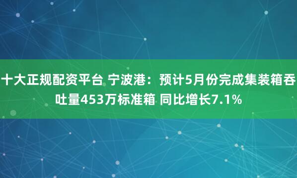 十大正规配资平台 宁波港：预计5月份完成集装箱吞吐量453万标准箱 同比增长7.1%