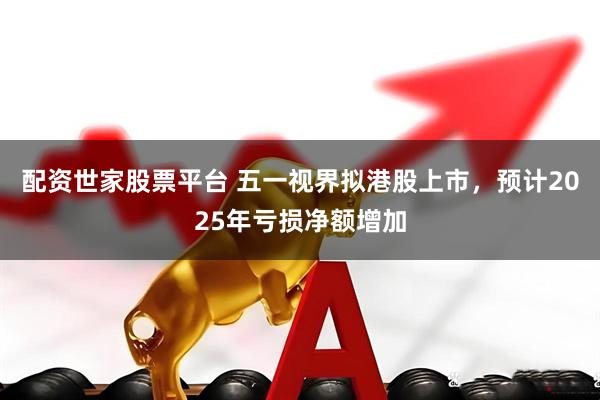 配资世家股票平台 五一视界拟港股上市，预计2025年亏损净额增加