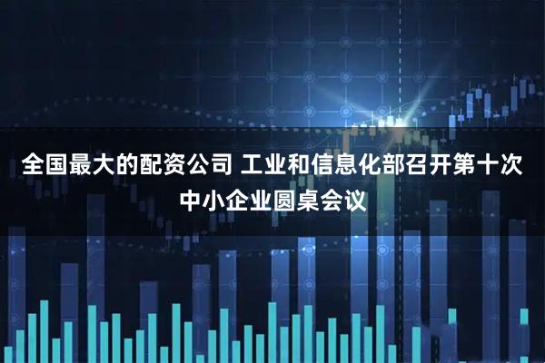 全国最大的配资公司 工业和信息化部召开第十次中小企业圆桌会议
