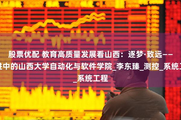 股票优配 教育高质量发展看山西：逐梦·致远——奋进中的山西大学自动化与软件学院_李东臻_测控_系统工程