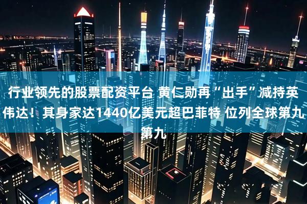 行业领先的股票配资平台 黄仁勋再“出手”减持英伟达！其身家达1440亿美元超巴菲特 位列全球第九