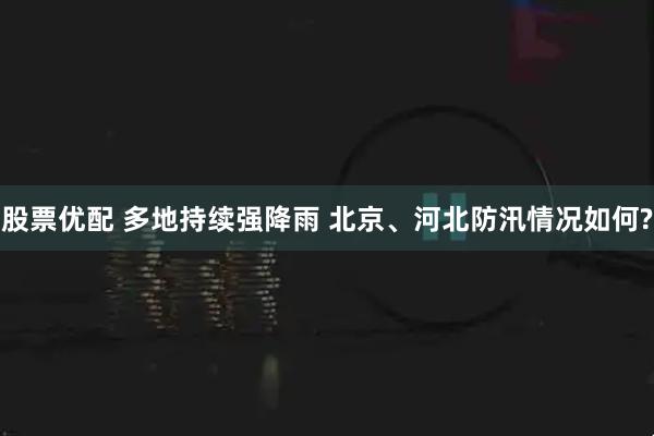 股票优配 多地持续强降雨 北京、河北防汛情况如何?