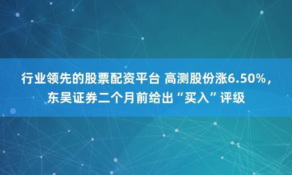 行业领先的股票配资平台 高测股份涨6.50%，东吴证券二个月前给出“买入”评级