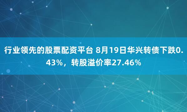 行业领先的股票配资平台 8月19日华兴转债下跌0.43%，转股溢价率27.46%