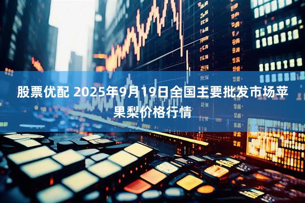 股票优配 2025年9月19日全国主要批发市场苹果梨价格行情