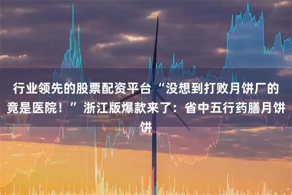 行业领先的股票配资平台 “没想到打败月饼厂的竟是医院！” 浙江版爆款来了：省中五行药膳月饼