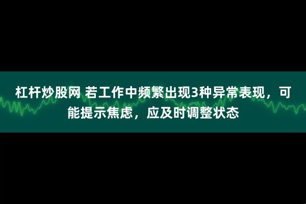杠杆炒股网 若工作中频繁出现3种异常表现，可能提示焦虑，应及时调整状态