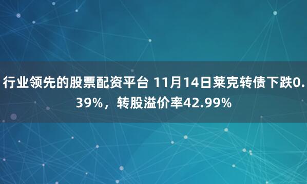 行业领先的股票配资平台 11月14日莱克转债下跌0.39%，转股溢价率42.99%