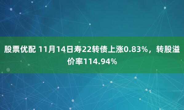股票优配 11月14日寿22转债上涨0.83%，转股溢价率114.94%