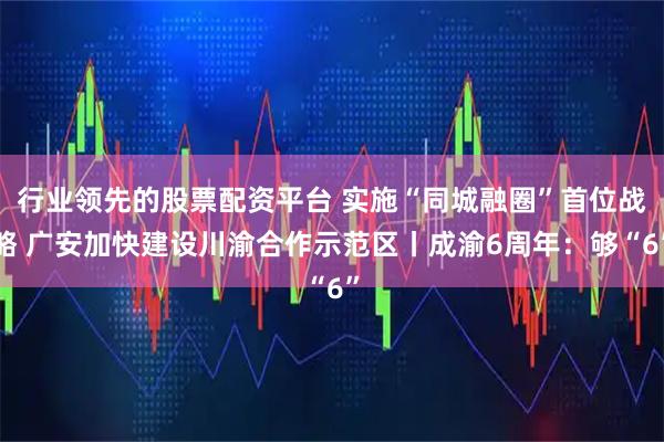 行业领先的股票配资平台 实施“同城融圈”首位战略 广安加快建设川渝合作示范区丨成渝6周年：够“6”
