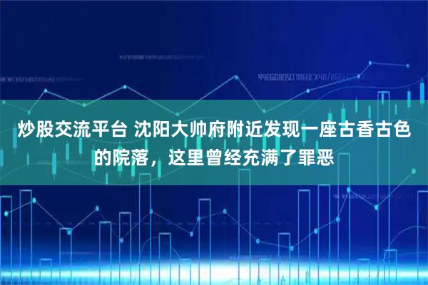 炒股交流平台 沈阳大帅府附近发现一座古香古色的院落，这里曾经充满了罪恶