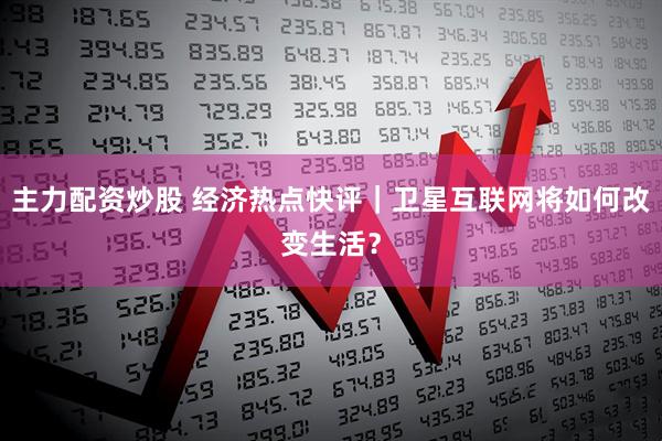 主力配资炒股 经济热点快评｜卫星互联网将如何改变生活？