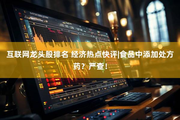 互联网龙头股排名 经济热点快评|食品中添加处方药？严查！