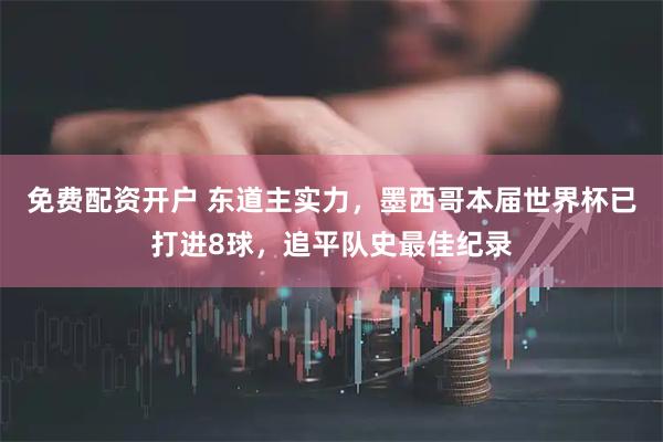 免费配资开户 东道主实力，墨西哥本届世界杯已打进8球，追平队史最佳纪录