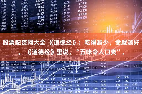 股票配资网大全 《道德经》：吃得越少，命就越好。 《道德经》里说，“五味令人口爽”，
