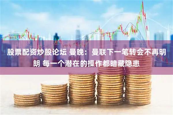 股票配资炒股论坛 曼晚：曼联下一笔转会不再明朗 每一个潜在的操作都暗藏隐患