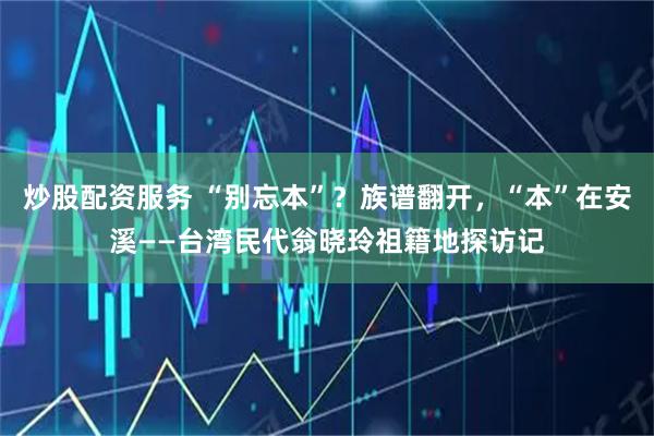 炒股配资服务 “别忘本”？族谱翻开，“本”在安溪——台湾民代翁晓玲祖籍地探访记