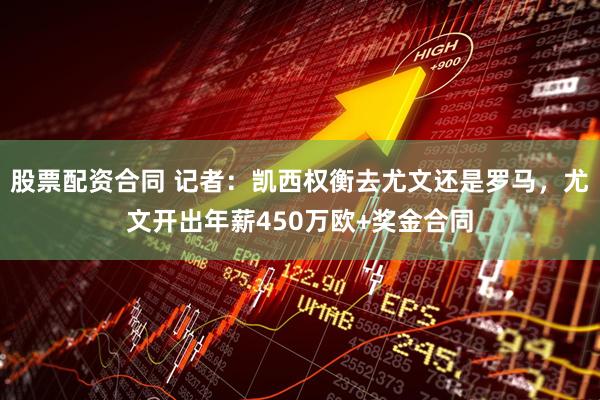 股票配资合同 记者：凯西权衡去尤文还是罗马，尤文开出年薪450万欧+奖金合同