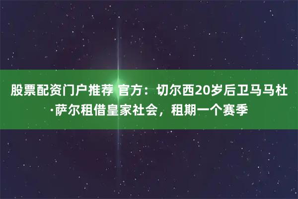 股票配资门户推荐 官方：切尔西20岁后卫马马杜·萨尔租借皇家社会，租期一个赛季