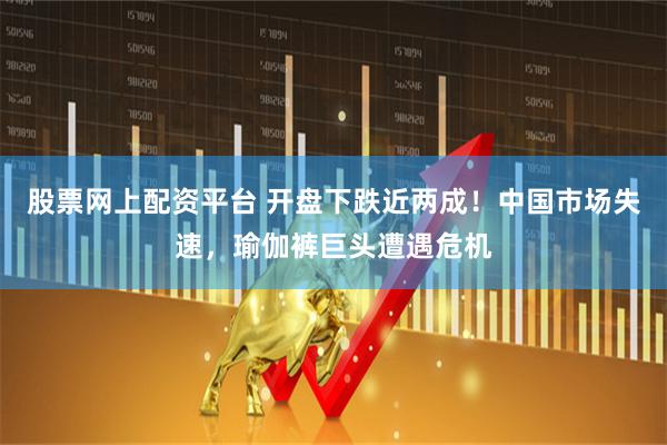 股票网上配资平台 开盘下跌近两成！中国市场失速，瑜伽裤巨头遭遇危机
