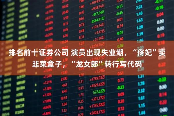 排名前十证券公司 演员出现失业潮，“佟妃”卖韭菜盒子，“龙女郎”转行写代码