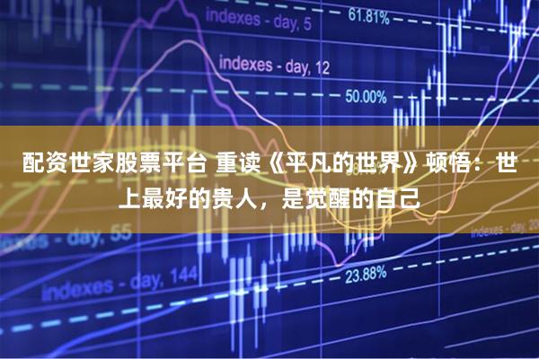 配资世家股票平台 重读《平凡的世界》顿悟：世上最好的贵人，是觉醒的自己